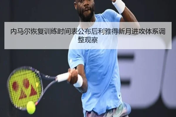 内马尔恢复训练时间表公布后利雅得新月进攻体系调整观察