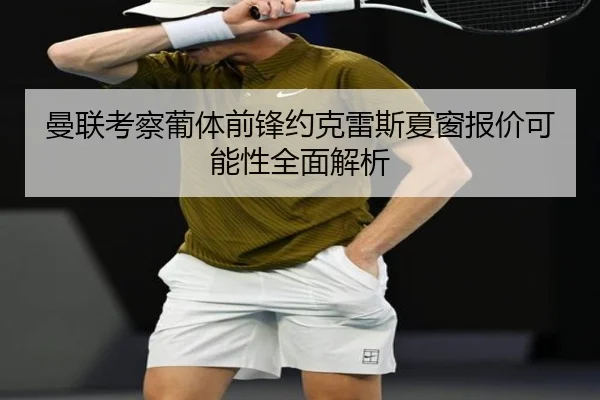 曼联考察葡体前锋约克雷斯夏窗报价可能性全面解析